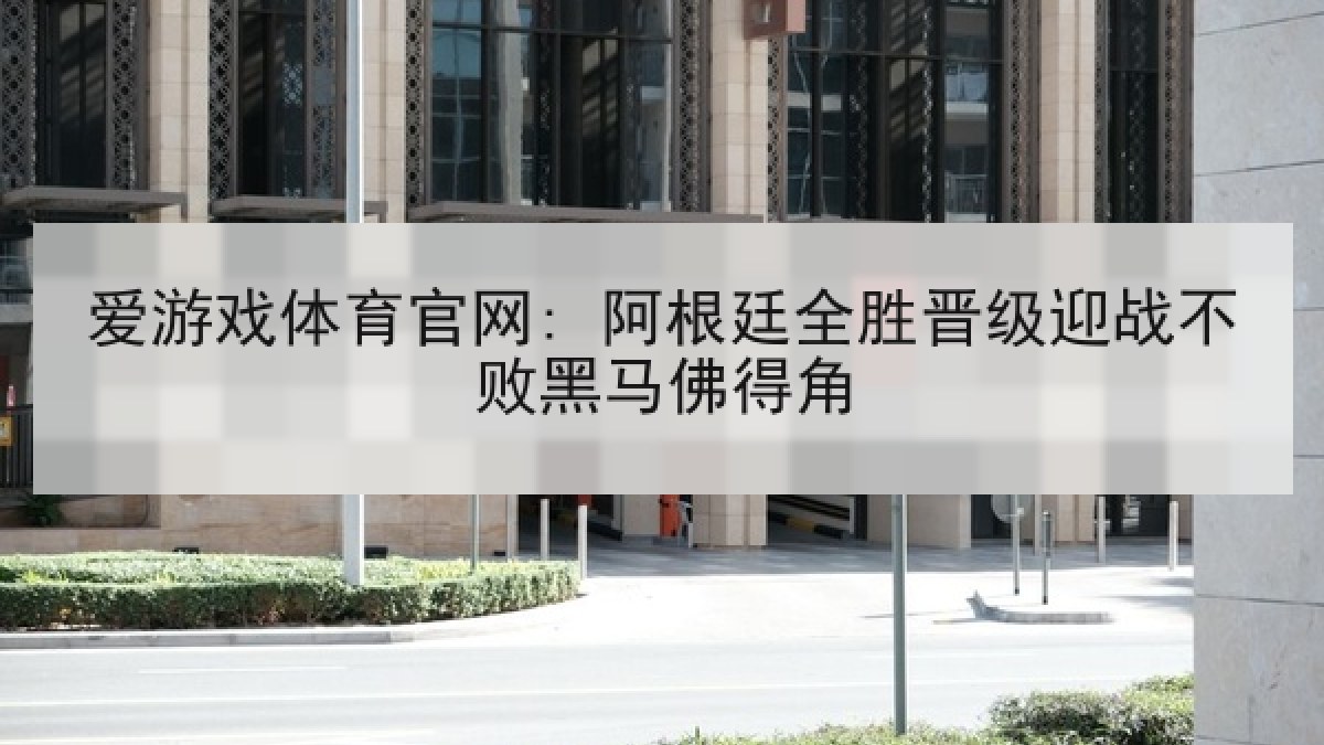 爱游戏体育官网: 阿根廷全胜晋级迎战不败黑马佛得角