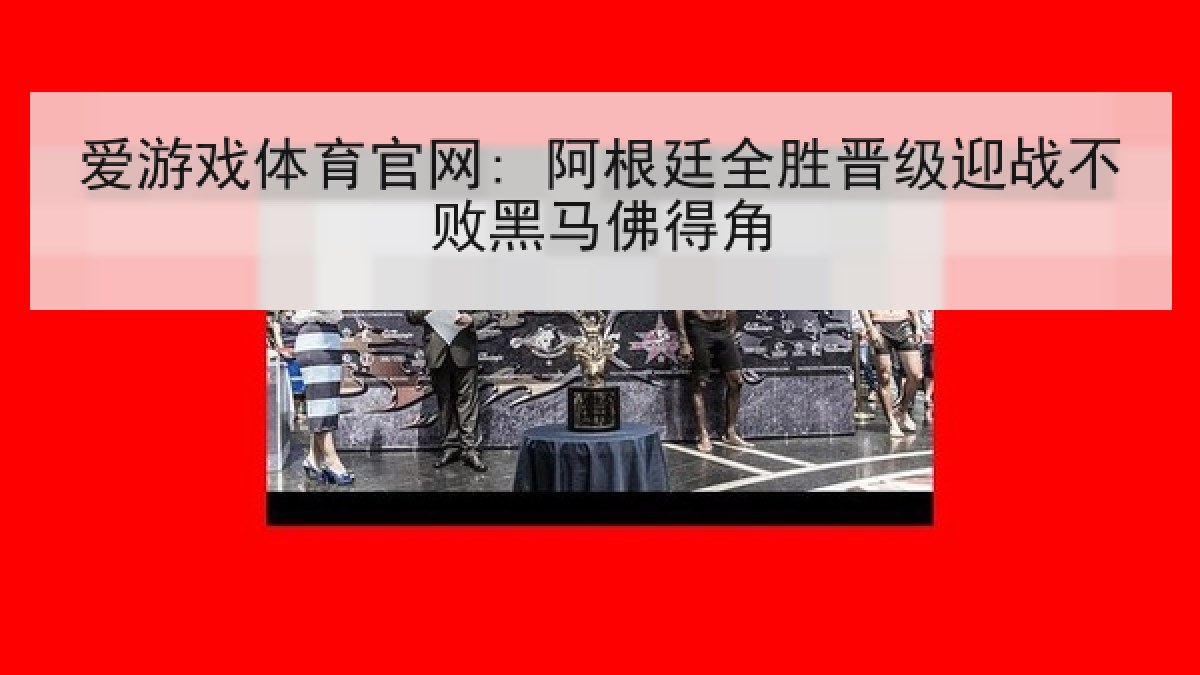爱游戏体育官网: 阿根廷全胜晋级迎战不败黑马佛得角