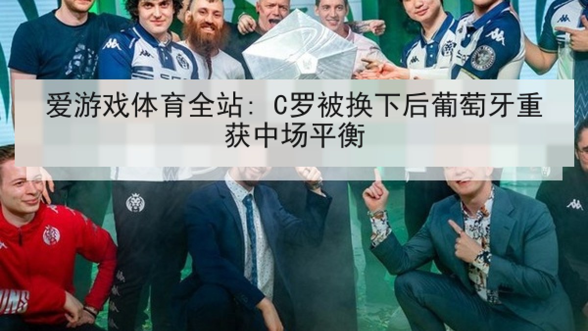 爱游戏体育全站: C罗被换下后葡萄牙重获中场平衡