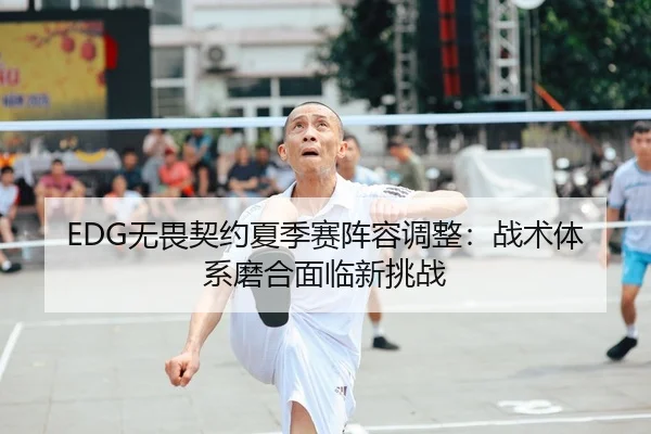 EDG无畏契约夏季赛阵容调整：战术体系磨合面临新挑战