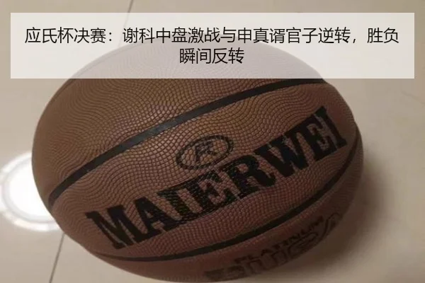 应氏杯决赛：谢科中盘激战与申真谞官子逆转，胜负瞬间反转