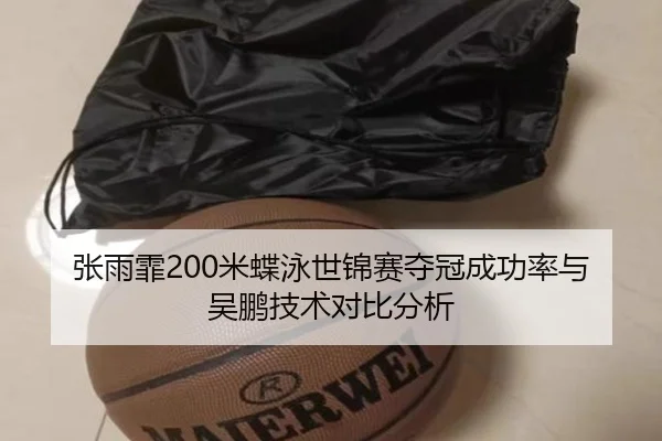 张雨霏200米蝶泳世锦赛夺冠成功率与吴鹏技术对比分析