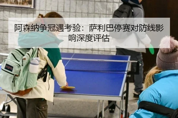 阿森纳争冠遇考验：萨利巴停赛对防线影响深度评估