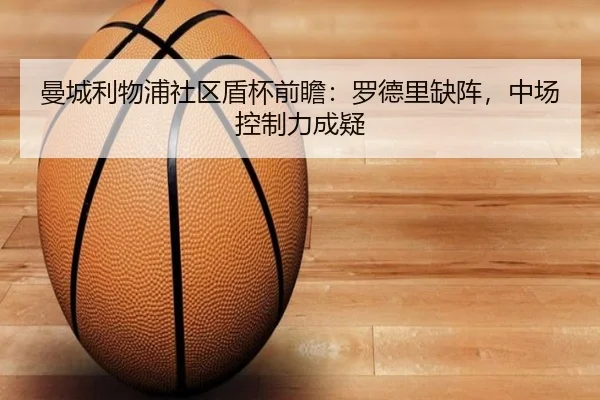 曼城利物浦社区盾杯前瞻：罗德里缺阵，中场控制力成疑