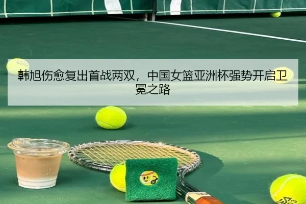 韩旭伤愈复出首战两双，中国女篮亚洲杯强势开启卫冕之路
