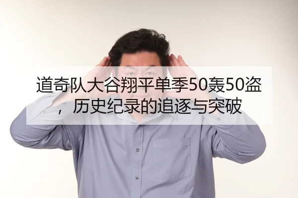 道奇队大谷翔平单季50轰50盗，历史纪录的追逐与突破