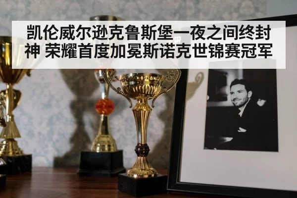 凯伦威尔逊克鲁斯堡一夜之间终封神 荣耀首度加冕斯诺克世锦赛冠军