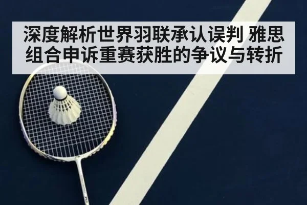 深度解析世界羽联承认误判 雅思组合申诉重赛获胜的争议与转折