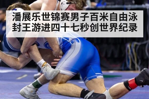 潘展乐世锦赛男子百米自由泳封王游进四十七秒创世界纪录
