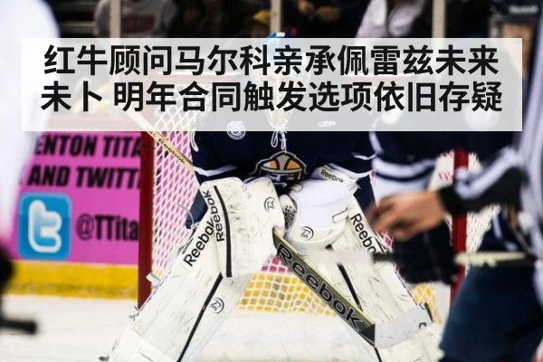 红牛顾问马尔科亲承佩雷兹未来未卜 明年合同触发选项依旧存疑